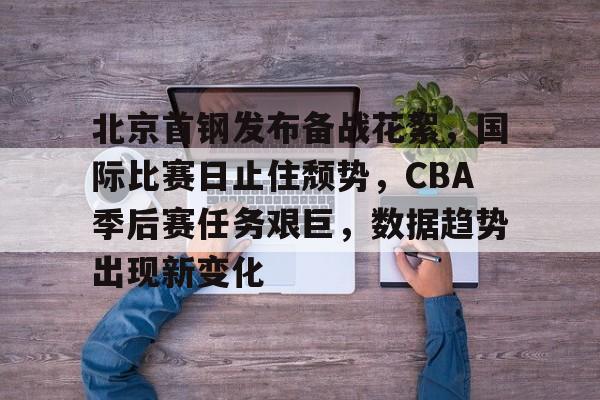 九游体育官网-关于北京首钢发布备战花絮，国际比赛日止住颓势，CBA季后赛任务艰巨，数据趋势出现新变化的信息