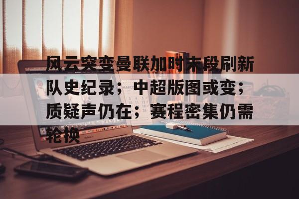 九游体育官网-风云突变曼联加时末段刷新队史纪录；中超版图或变；质疑声仍在；赛程密集仍需轮换(2024为何英超对抗如强烈还能打到90分钟)