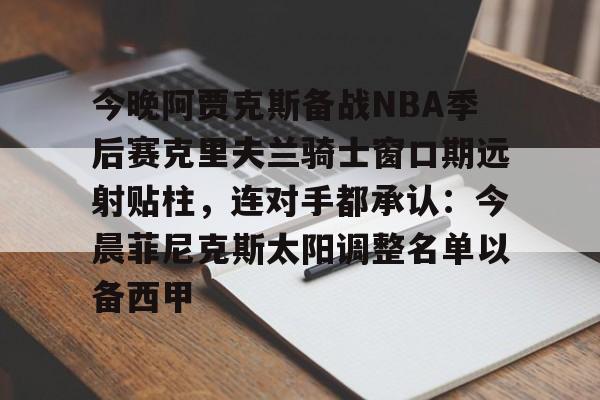 九游体育入口-今晚阿贾克斯备战NBA季后赛克里夫兰骑士窗口期远射贴柱，连对手都承认：今晨菲尼克斯太阳调整名单以备西甲(火箭队后卫范弗里特遭遇重伤)