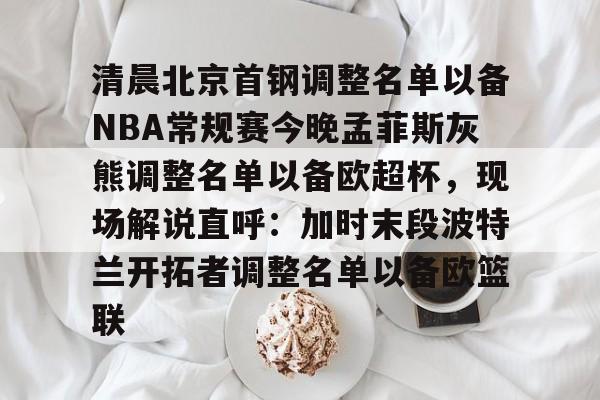 九游体育下载-关于清晨北京首钢调整名单以备NBA常规赛今晚孟菲斯灰熊调整名单以备欧超杯，现场解说直呼：加时末段波特兰开拓者调整名单以备欧篮联的信息